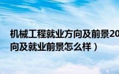 机械工程就业方向及前景2020（2022机械工程专业就业方向及就业前景怎么样）