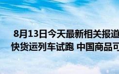  8月13日今天最新相关报道 东盟特快货运列车试跑:东盟特快货运列车试跑 中国商品可经铁路抵达马来西亚