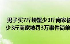  男子买7斤螃蟹少3斤商家被罚3万怎么回事 男子买7斤螃蟹少3斤商家被罚3万事件简单介绍