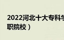 2022河北十大专科学校排名（河北最好的高职院校）