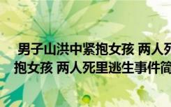  男子山洪中紧抱女孩 两人死里逃生怎么回事 男子山洪中紧抱女孩 两人死里逃生事件简单介绍