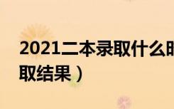 2021二本录取什么时候能查到（多久知道录取结果）