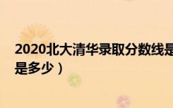 2020北大清华录取分数线是多少（2020年清华北大分数线是多少）