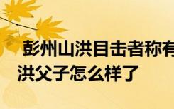  彭州山洪目击者称有游客扒开铁栅栏 彭州山洪父子怎么样了