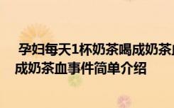  孕妇每天1杯奶茶喝成奶茶血怎么回事 孕妇每天1杯奶茶喝成奶茶血事件简单介绍