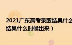 2021广东高考录取结果什么时候公布（2021广东高考录取结果什么时候出来）