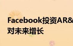 Facebook投资AR&amp;VR技术以应对未来增长