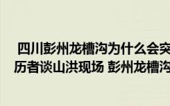  四川彭州龙槽沟为什么会突发山洪 彭州龙槽沟地理位置 亲历者谈山洪现场 彭州龙槽沟上面是什么