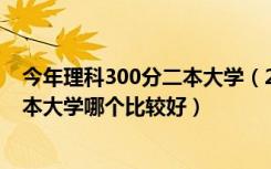 今年理科300分二本大学（2022高考理科300到350分的二本大学哪个比较好）