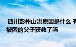  四川彭州山洪原因是什么 有没有预警山洪的到来 山洪暴发被困的父子获救了吗