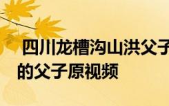  四川龙槽沟山洪父子找到了吗 山洪暴发被困的父子原视频