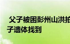  父子被困彭州山洪拍摄者回应不救人 被困父子遗体找到