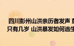  四川彭州山洪亲历者发声 彭州山洪遇难者名单年龄最小的只有几岁 山洪暴发如何逃生