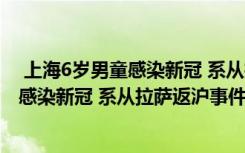  上海6岁男童感染新冠 系从拉萨返沪怎么回事 上海6岁男童感染新冠 系从拉萨返沪事件简单介绍