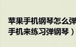 苹果手机钢琴怎么弹（怎么使用iphone苹果手机来练习弹钢琴）