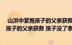  山洪中紧抱孩子的父亲获救 孩子没了怎么回事 山洪中紧抱孩子的父亲获救 孩子没了事件简单介绍