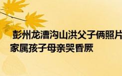  彭州龙漕沟山洪父子俩照片 被困父子遗体找到 被冲走父子家属孩子母亲哭昏厥