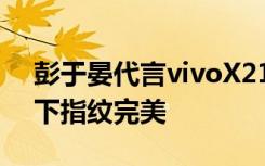 彭于晏代言vivoX21全面屏新机正式亮相屏下指纹完美