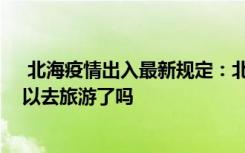  北海疫情出入最新规定：北海现在可以出城吗 北海现在可以去旅游了吗