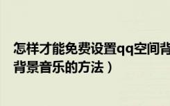 怎样才能免费设置qq空间背景音乐（免费设置QQ空间中的背景音乐的方法）