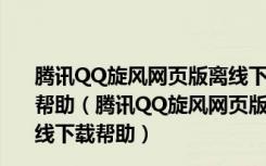 腾讯QQ旋风网页版离线下载官方网站首页qq旋风离线下载帮助（腾讯QQ旋风网页版离线下载官方网站首页qq旋风离线下载帮助）