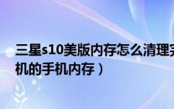 三星s10美版内存怎么清理完还是有（如何清理整理三星手机的手机内存）