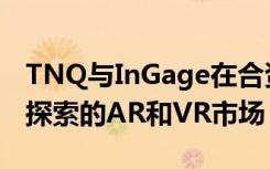 TNQ与InGage在合资公司投资200万美元以探索的AR和VR市场