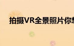 拍摄VR全景照片你想要的技巧,都在这儿