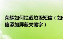 荣耀如何拦截垃圾短信（如何在荣耀手机中拦截骚扰垃圾短信添加屏蔽关键字）