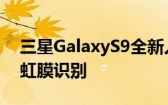 三星GalaxyS9全新人机交互方式曝光面部+虹膜识别