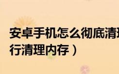 安卓手机怎么彻底清理内存（安卓手机怎么进行清理内存）