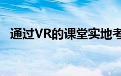 通过VR的课堂实地考察成为全国性的趋势