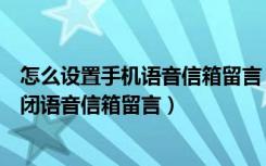 怎么设置手机语音信箱留言（如何在手机电话中设置开启关闭语音信箱留言）