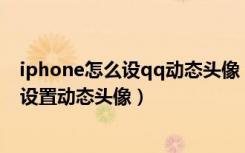 iphone怎么设qq动态头像（苹果手机iPhone上怎么为QQ设置动态头像）