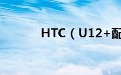 HTC（U12+配置参数怎么样）