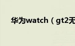 华为watch（gt2无法接收来电怎么办）