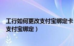 工行如何更改支付宝绑定卡（在工商手机中怎么将工行卡与支付宝绑定）