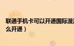 联通手机卡可以开通国际漫游吗（联通手机卡的国际漫游怎么开通）