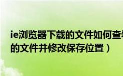 ie浏览器下载的文件如何查看链接（怎么查看IE浏览器下载的文件并修改保存位置）