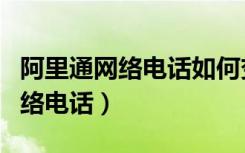 阿里通网络电话如何变号（如何使用阿里通网络电话）