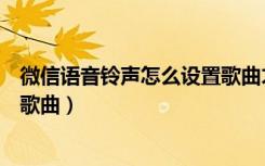 微信语音铃声怎么设置歌曲才好听（微信语音铃声怎么设置歌曲）