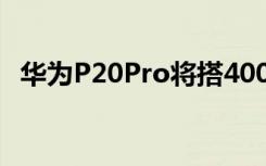 华为P20Pro将搭4000万像素主摄5倍变焦