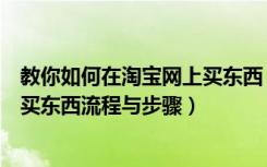 教你如何在淘宝网上买东西（如何在淘宝网上买东西淘宝网买东西流程与步骤）