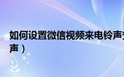 如何设置微信视频来电铃声安卓（如何设置微信视频来电铃声）