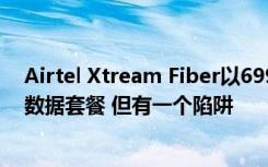 Airtel Xtream Fiber以699卢比的价格提供40MBPS无限数据套餐 但有一个陷阱