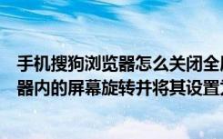 手机搜狗浏览器怎么关闭全屏模式（如何设置手机搜狗浏览器内的屏幕旋转并将其设置为始终横屏）