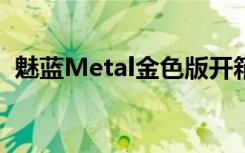 魅蓝Metal金色版开箱上手蓝白金三色对比