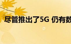 尽管推出了5G 仍有数百万人仍在为4G挣扎