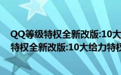 QQ等级特权全新改版:10大给力特权加速更灵活（QQ等级特权全新改版:10大给力特权加速更灵活）