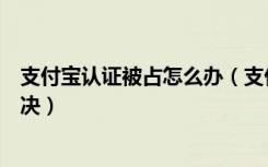 支付宝认证被占怎么办（支付宝出现被占用的情况该如何解决）